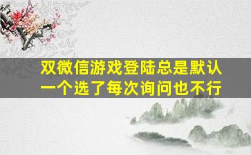 双微信游戏登陆总是默认一个选了每次询问也不行