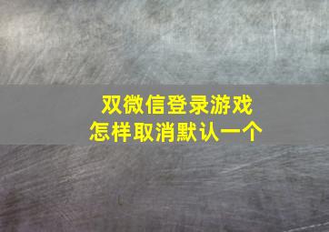 双微信登录游戏怎样取消默认一个