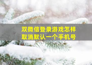 双微信登录游戏怎样取消默认一个手机号