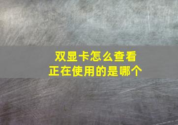 双显卡怎么查看正在使用的是哪个