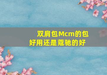 双肩包Mcm的包好用还是蔻驰的好