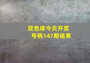 双色球今天开奖号码147期结果