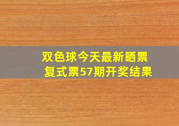 双色球今天最新晒票复式票57期开奖结果