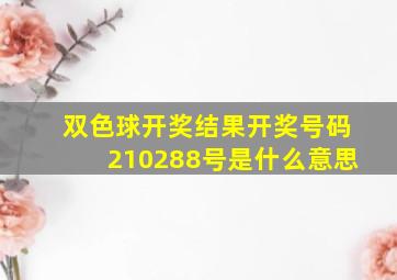 双色球开奖结果开奖号码210288号是什么意思