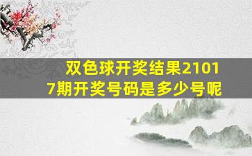 双色球开奖结果21017期开奖号码是多少号呢