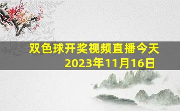 双色球开奖视频直播今天2023年11月16日