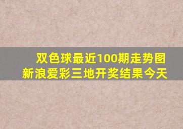 双色球最近100期走势图新浪爱彩三地开奖结果今天