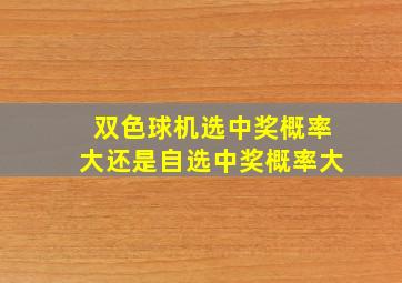 双色球机选中奖概率大还是自选中奖概率大