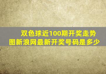 双色球近100期开奖走势图新浪网最新开奖号码是多少