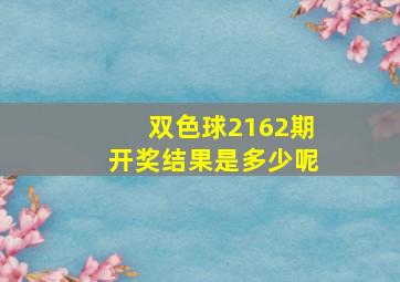 双色球2162期开奖结果是多少呢