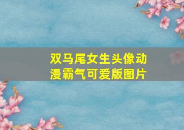 双马尾女生头像动漫霸气可爱版图片