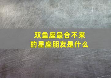 双鱼座最合不来的星座朋友是什么