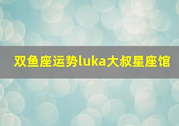 双鱼座运势luka大叔星座馆