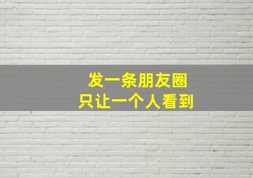 发一条朋友圈只让一个人看到