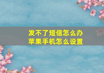 发不了短信怎么办苹果手机怎么设置