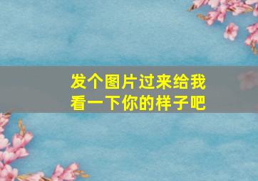 发个图片过来给我看一下你的样子吧