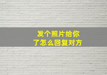 发个照片给你了怎么回复对方