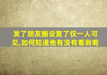 发了朋友圈设置了仅一人可见,如何知道他有没有看到呢