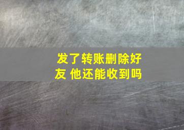 发了转账删除好友 他还能收到吗