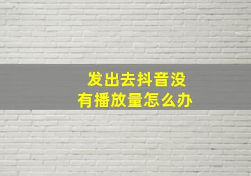 发出去抖音没有播放量怎么办