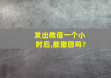 发出微信一个小时后,能撤回吗?