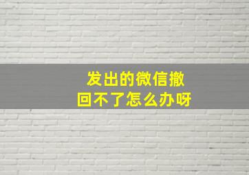 发出的微信撤回不了怎么办呀