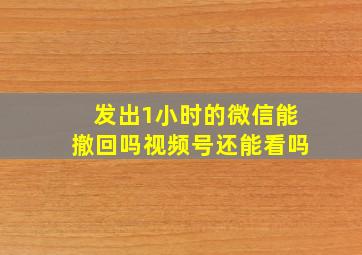 发出1小时的微信能撤回吗视频号还能看吗