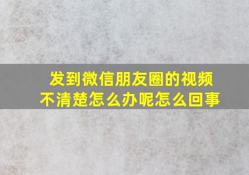 发到微信朋友圈的视频不清楚怎么办呢怎么回事