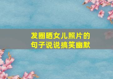 发圈晒女儿照片的句子说说搞笑幽默