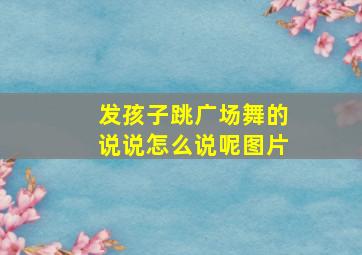 发孩子跳广场舞的说说怎么说呢图片