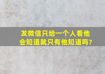 发微信只给一个人看他会知道就只有他知道吗?