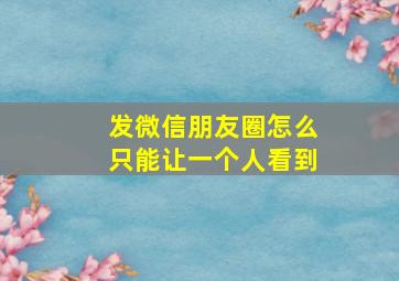 发微信朋友圈怎么只能让一个人看到