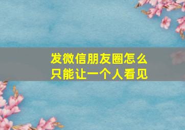 发微信朋友圈怎么只能让一个人看见