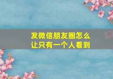 发微信朋友圈怎么让只有一个人看到