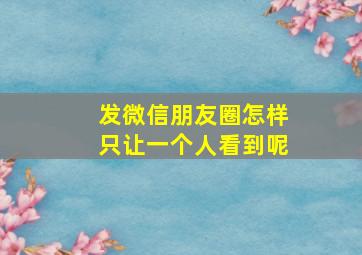 发微信朋友圈怎样只让一个人看到呢