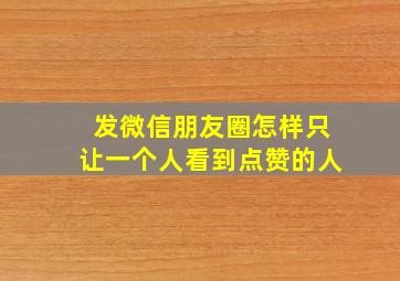 发微信朋友圈怎样只让一个人看到点赞的人