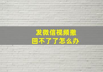 发微信视频撤回不了了怎么办