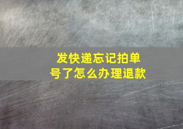 发快递忘记拍单号了怎么办理退款