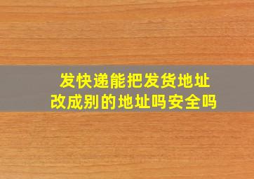 发快递能把发货地址改成别的地址吗安全吗