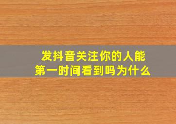 发抖音关注你的人能第一时间看到吗为什么