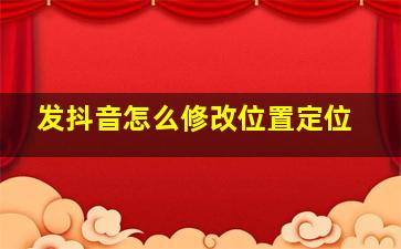 发抖音怎么修改位置定位