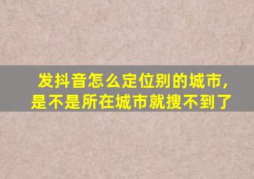 发抖音怎么定位别的城市,是不是所在城市就搜不到了