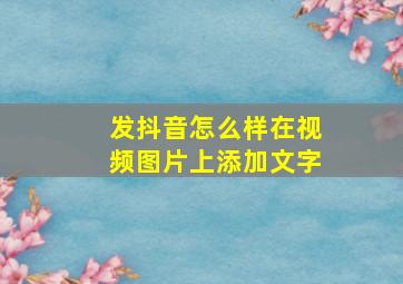 发抖音怎么样在视频图片上添加文字