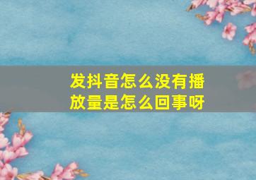 发抖音怎么没有播放量是怎么回事呀