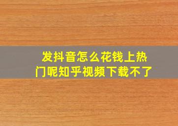 发抖音怎么花钱上热门呢知乎视频下载不了