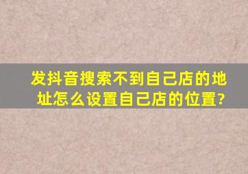 发抖音搜索不到自己店的地址怎么设置自己店的位置?