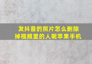 发抖音的照片怎么删除掉视频里的人呢苹果手机