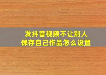 发抖音视频不让别人保存自己作品怎么设置