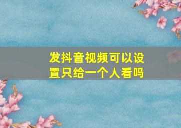 发抖音视频可以设置只给一个人看吗