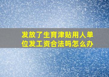 发放了生育津贴用人单位发工资合法吗怎么办